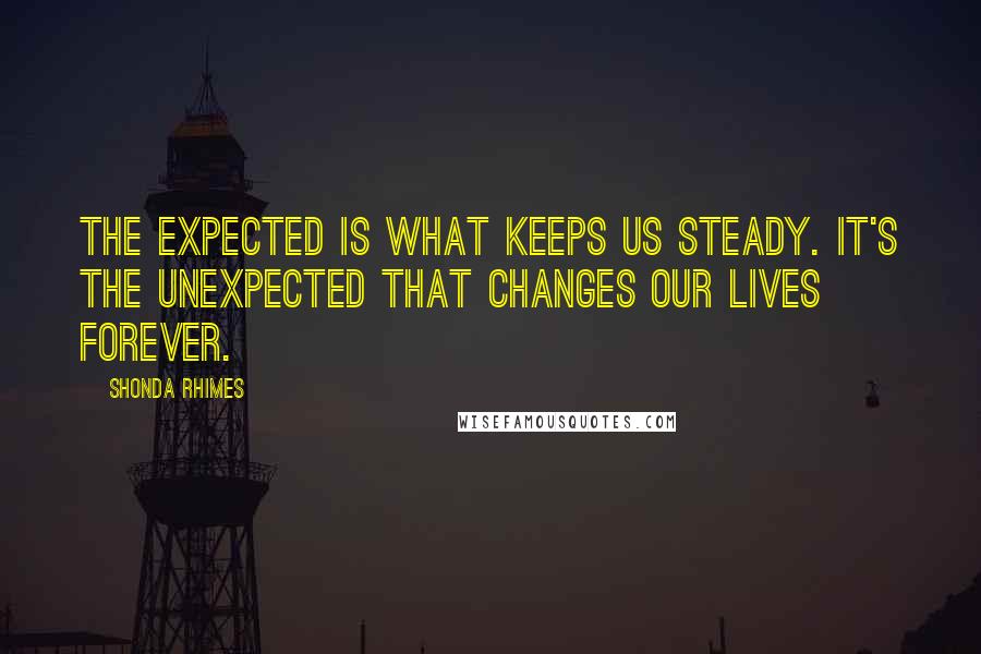 Shonda Rhimes Quotes: The expected is what keeps us steady. It's the unexpected that changes our lives forever.