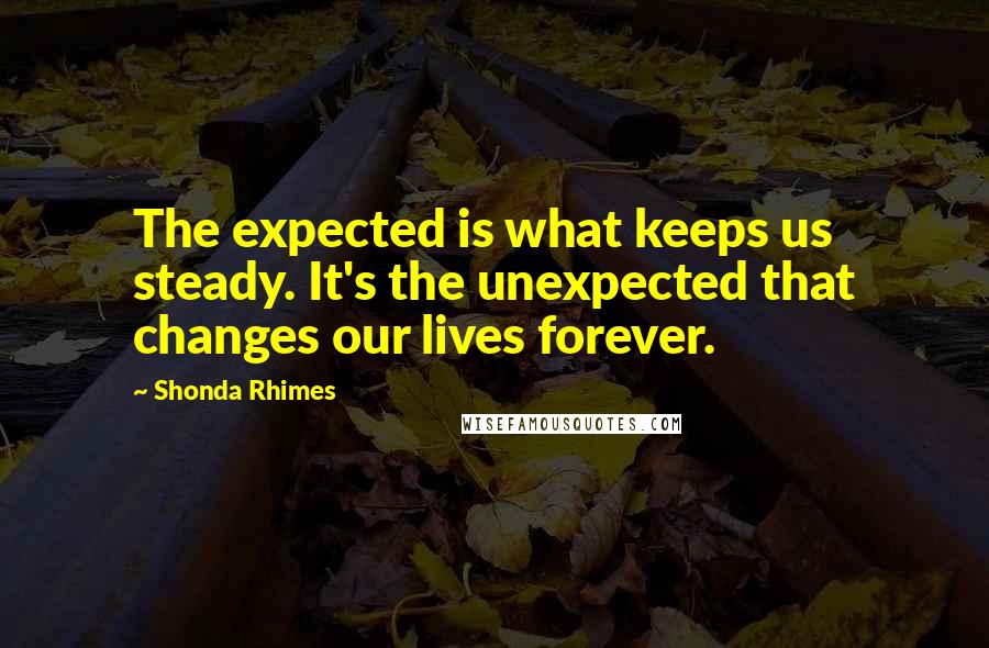 Shonda Rhimes Quotes: The expected is what keeps us steady. It's the unexpected that changes our lives forever.