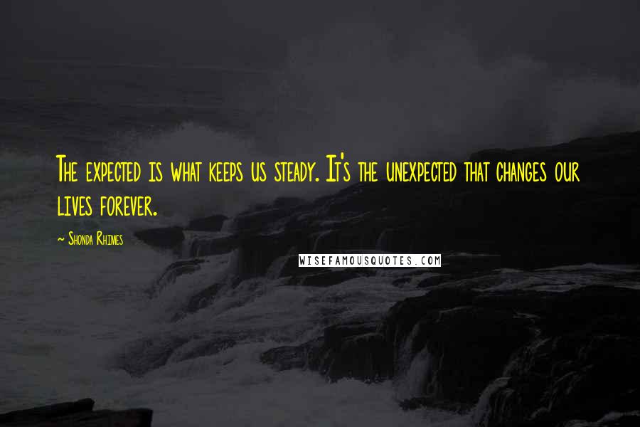 Shonda Rhimes Quotes: The expected is what keeps us steady. It's the unexpected that changes our lives forever.