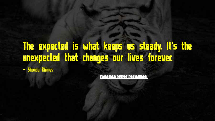 Shonda Rhimes Quotes: The expected is what keeps us steady. It's the unexpected that changes our lives forever.