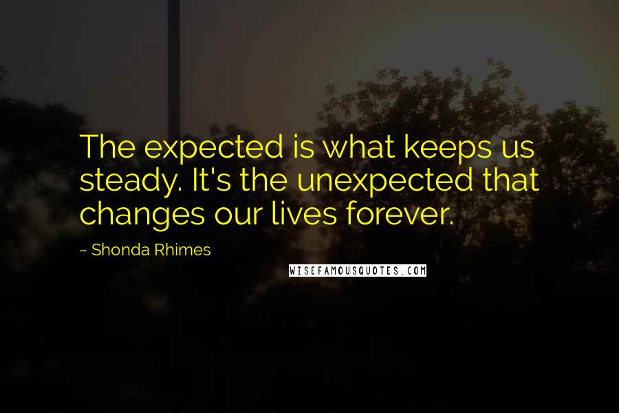 Shonda Rhimes Quotes: The expected is what keeps us steady. It's the unexpected that changes our lives forever.