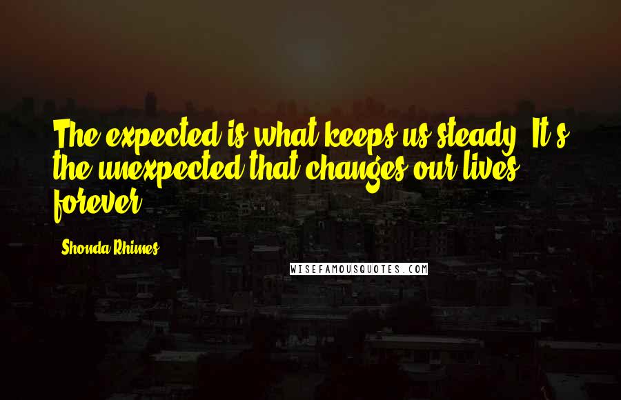 Shonda Rhimes Quotes: The expected is what keeps us steady. It's the unexpected that changes our lives forever.