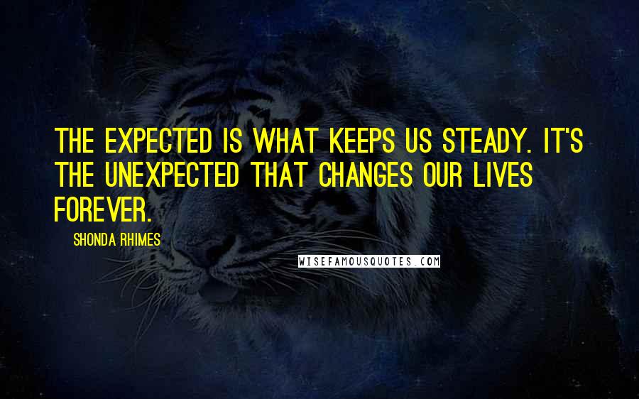 Shonda Rhimes Quotes: The expected is what keeps us steady. It's the unexpected that changes our lives forever.