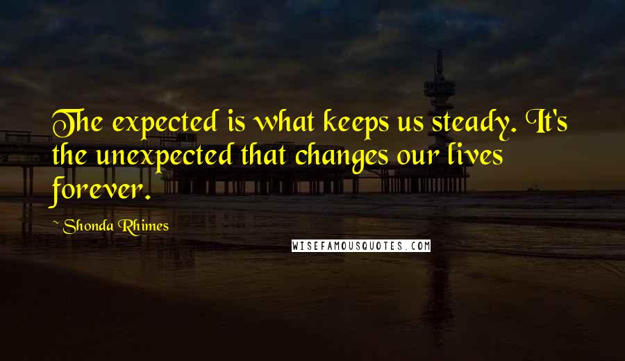 Shonda Rhimes Quotes: The expected is what keeps us steady. It's the unexpected that changes our lives forever.