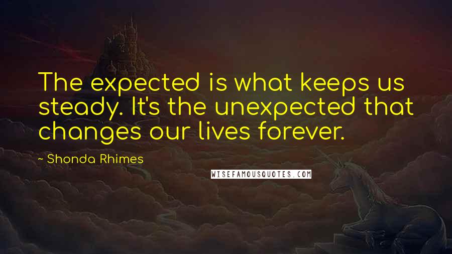 Shonda Rhimes Quotes: The expected is what keeps us steady. It's the unexpected that changes our lives forever.