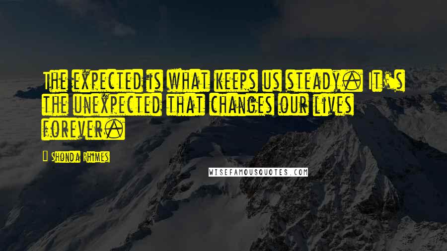 Shonda Rhimes Quotes: The expected is what keeps us steady. It's the unexpected that changes our lives forever.
