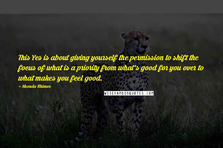 Shonda Rhimes Quotes: This Yes is about giving yourself the permission to shift the focus of what is a priority from what's good for you over to what makes you feel good.