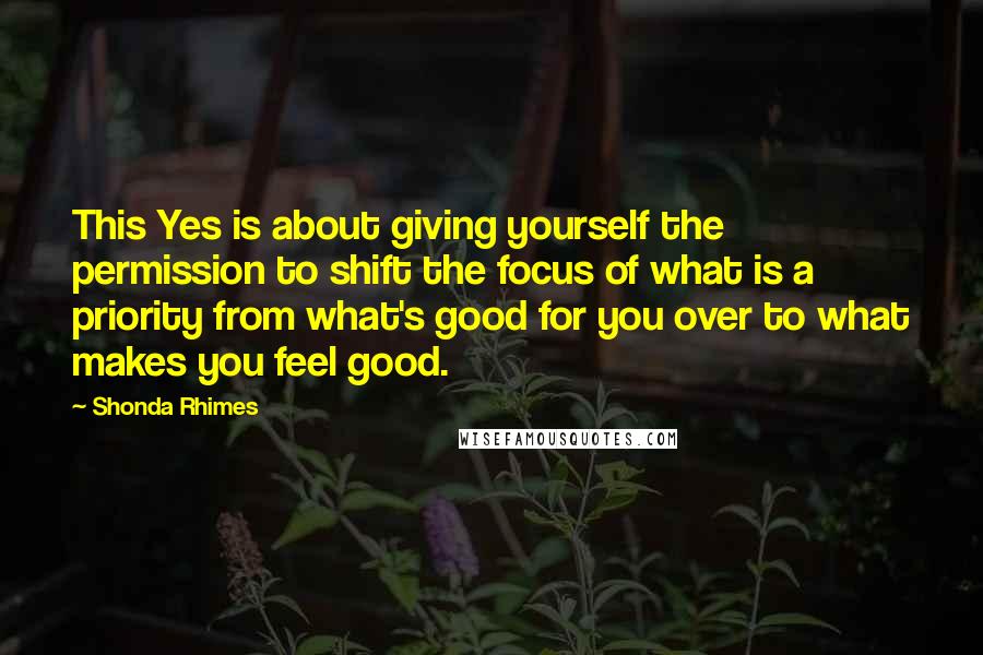 Shonda Rhimes Quotes: This Yes is about giving yourself the permission to shift the focus of what is a priority from what's good for you over to what makes you feel good.