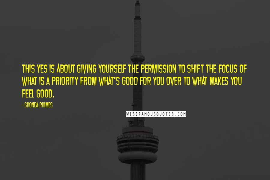 Shonda Rhimes Quotes: This Yes is about giving yourself the permission to shift the focus of what is a priority from what's good for you over to what makes you feel good.