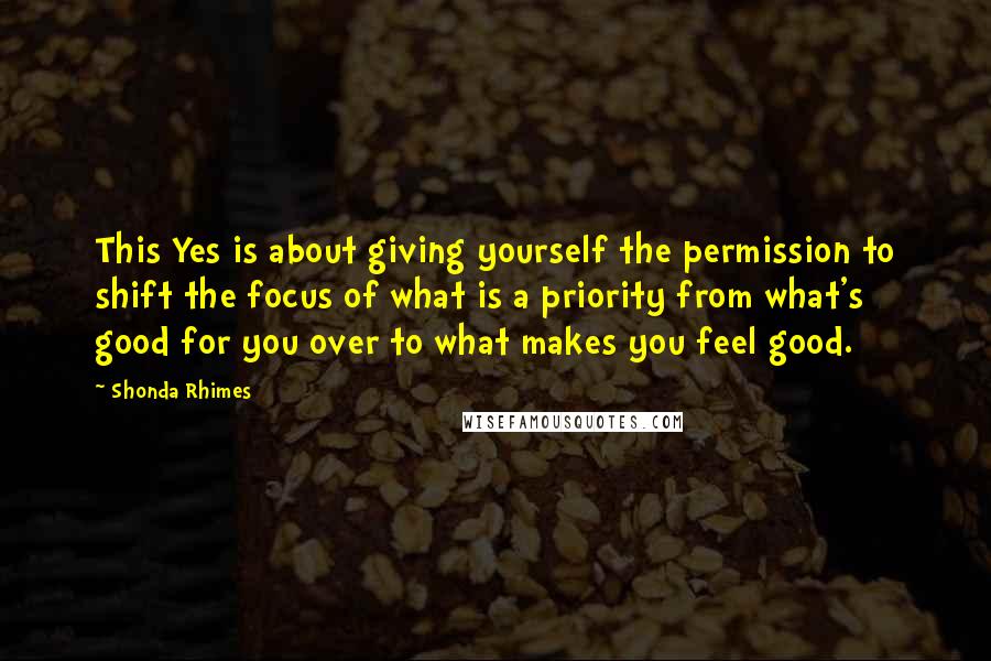 Shonda Rhimes Quotes: This Yes is about giving yourself the permission to shift the focus of what is a priority from what's good for you over to what makes you feel good.