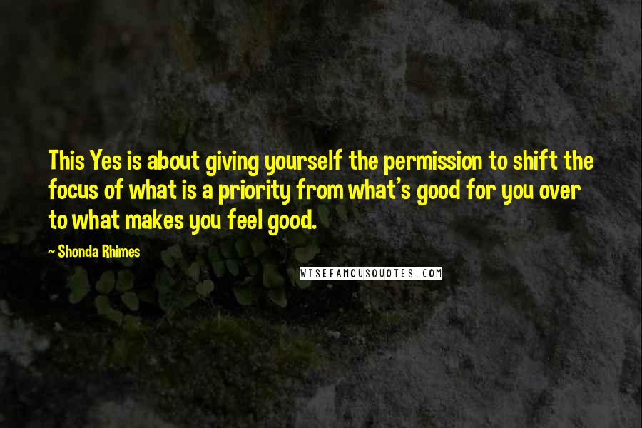 Shonda Rhimes Quotes: This Yes is about giving yourself the permission to shift the focus of what is a priority from what's good for you over to what makes you feel good.