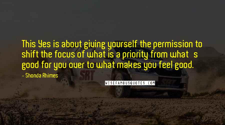 Shonda Rhimes Quotes: This Yes is about giving yourself the permission to shift the focus of what is a priority from what's good for you over to what makes you feel good.