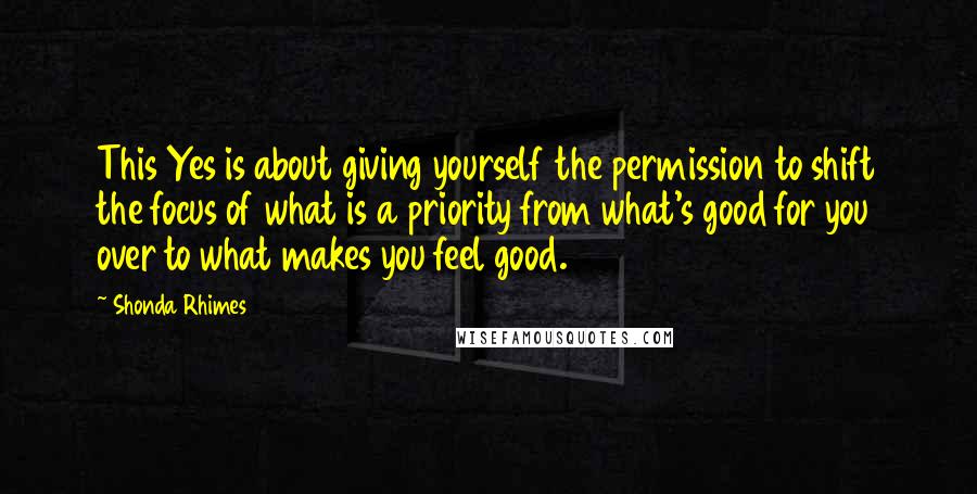 Shonda Rhimes Quotes: This Yes is about giving yourself the permission to shift the focus of what is a priority from what's good for you over to what makes you feel good.