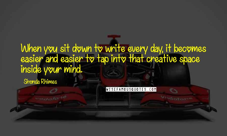 Shonda Rhimes Quotes: When you sit down to write every day, it becomes easier and easier to tap into that creative space inside your mind.