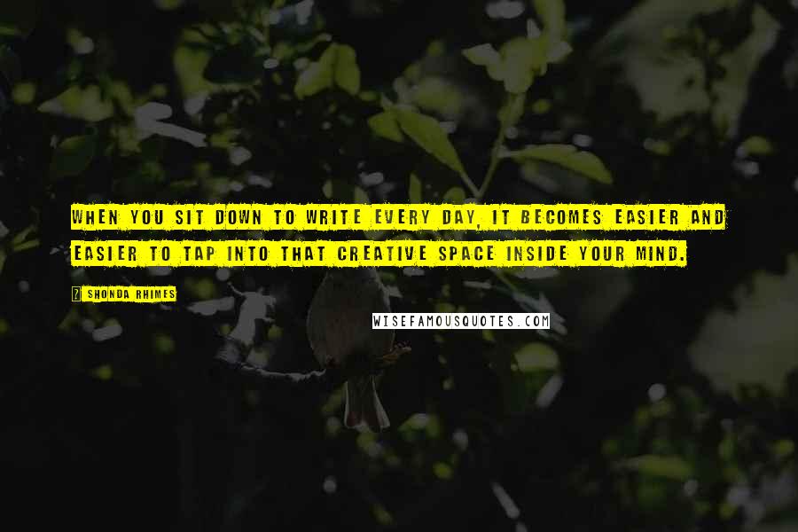 Shonda Rhimes Quotes: When you sit down to write every day, it becomes easier and easier to tap into that creative space inside your mind.