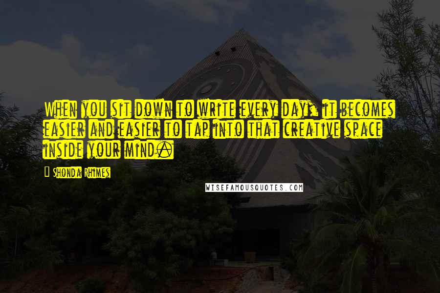 Shonda Rhimes Quotes: When you sit down to write every day, it becomes easier and easier to tap into that creative space inside your mind.