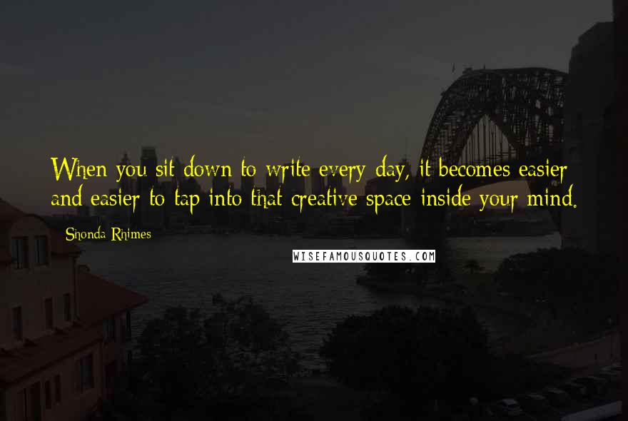 Shonda Rhimes Quotes: When you sit down to write every day, it becomes easier and easier to tap into that creative space inside your mind.