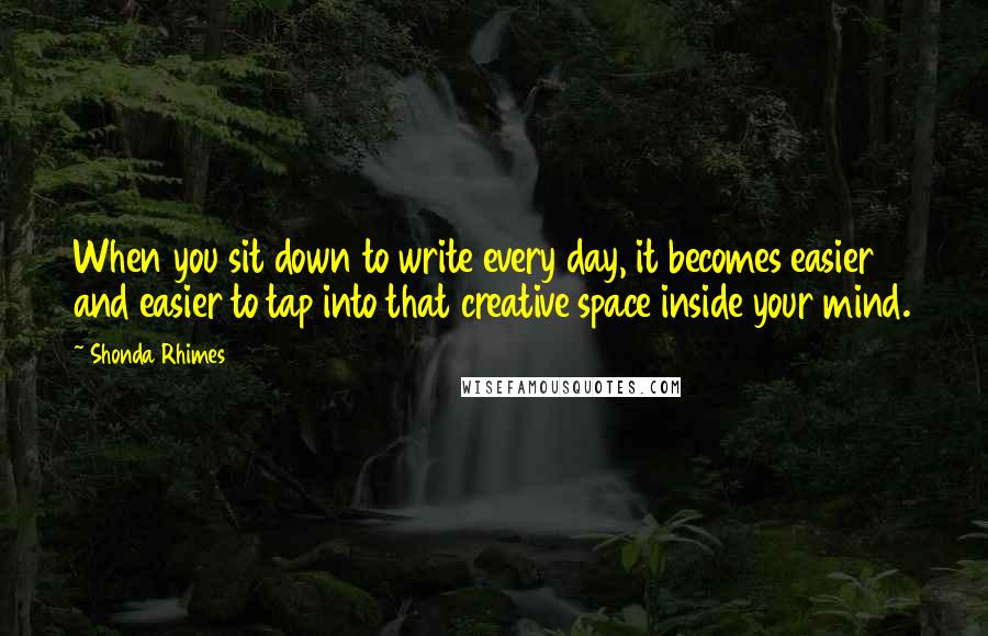 Shonda Rhimes Quotes: When you sit down to write every day, it becomes easier and easier to tap into that creative space inside your mind.
