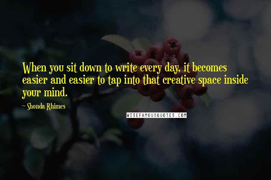 Shonda Rhimes Quotes: When you sit down to write every day, it becomes easier and easier to tap into that creative space inside your mind.