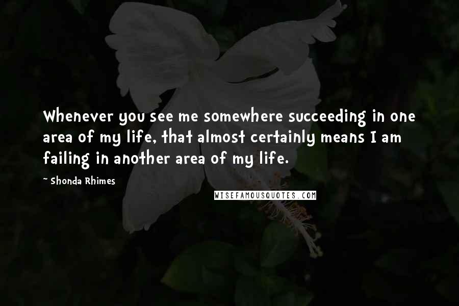Shonda Rhimes Quotes: Whenever you see me somewhere succeeding in one area of my life, that almost certainly means I am failing in another area of my life.