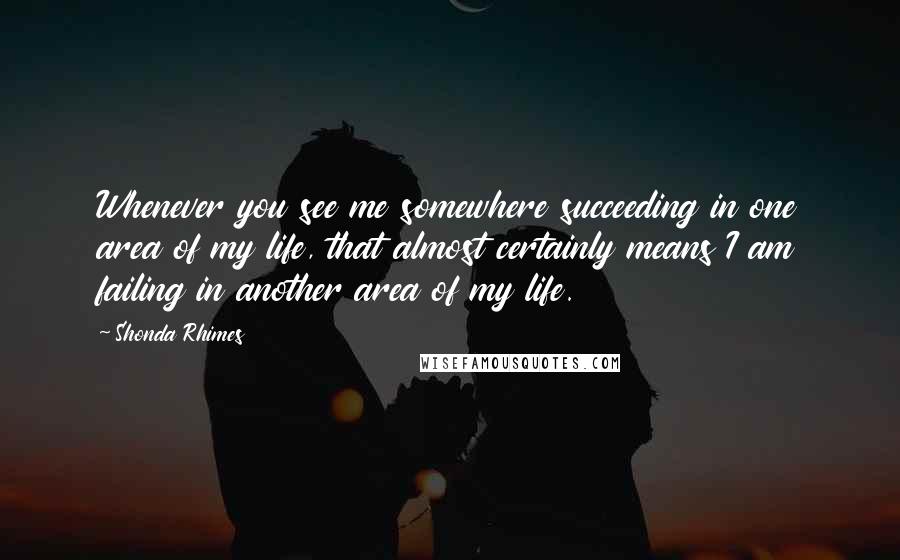 Shonda Rhimes Quotes: Whenever you see me somewhere succeeding in one area of my life, that almost certainly means I am failing in another area of my life.