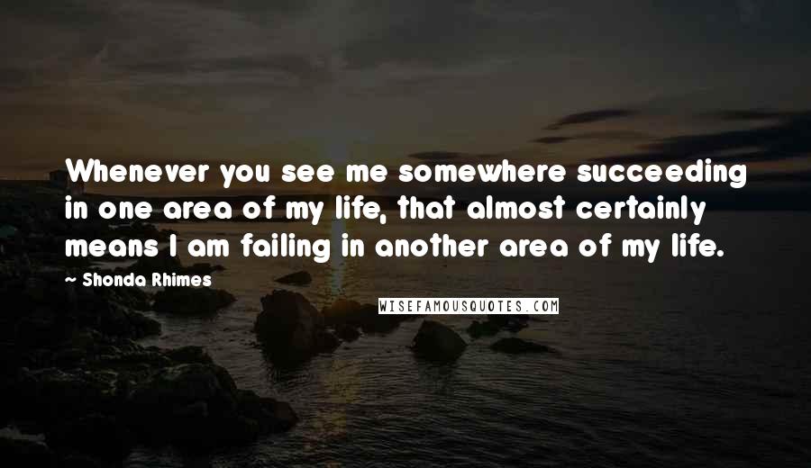 Shonda Rhimes Quotes: Whenever you see me somewhere succeeding in one area of my life, that almost certainly means I am failing in another area of my life.