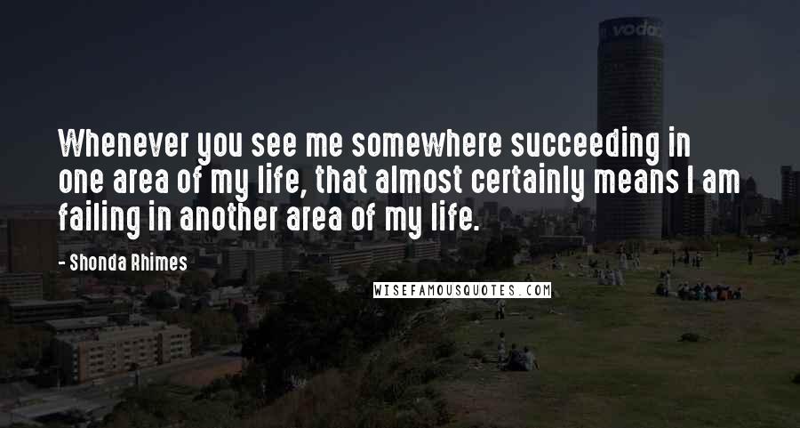 Shonda Rhimes Quotes: Whenever you see me somewhere succeeding in one area of my life, that almost certainly means I am failing in another area of my life.