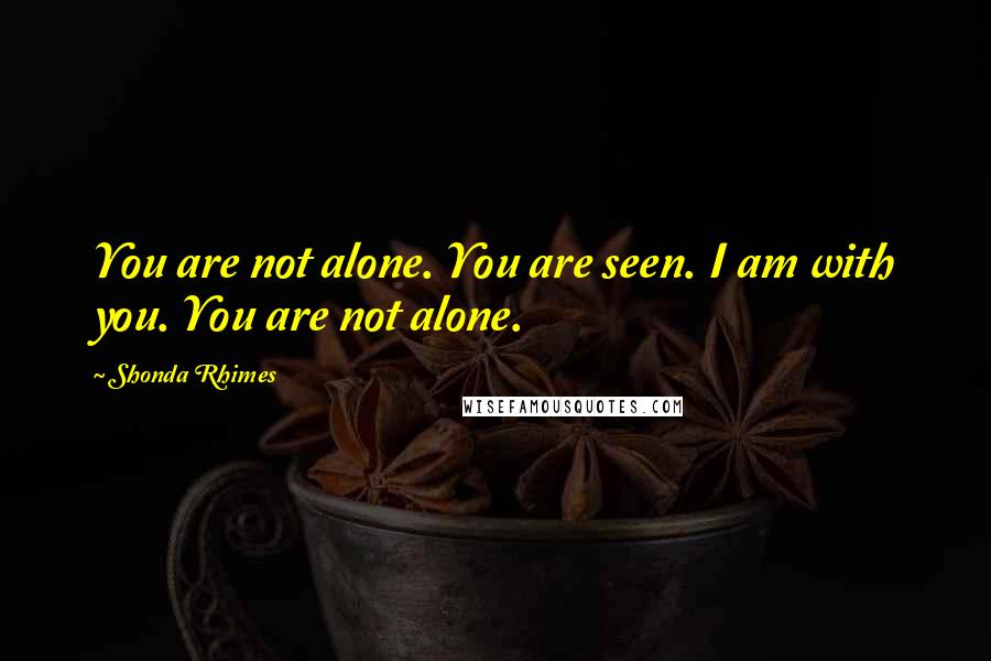 Shonda Rhimes Quotes: You are not alone. You are seen. I am with you. You are not alone.