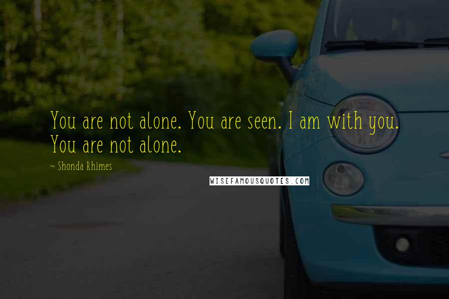 Shonda Rhimes Quotes: You are not alone. You are seen. I am with you. You are not alone.