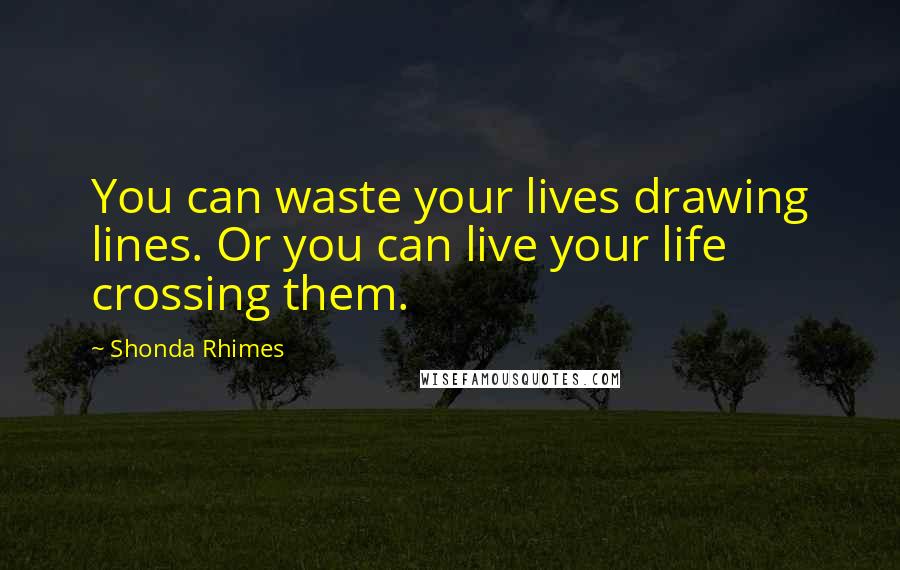 Shonda Rhimes Quotes: You can waste your lives drawing lines. Or you can live your life crossing them.