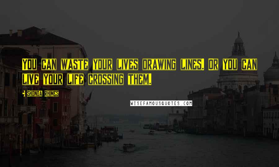 Shonda Rhimes Quotes: You can waste your lives drawing lines. Or you can live your life crossing them.