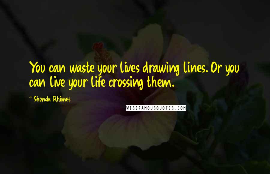 Shonda Rhimes Quotes: You can waste your lives drawing lines. Or you can live your life crossing them.