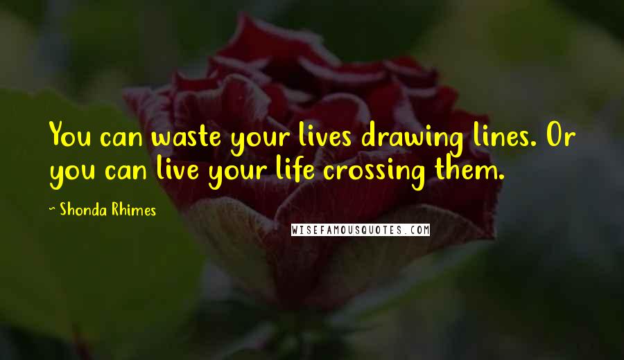 Shonda Rhimes Quotes: You can waste your lives drawing lines. Or you can live your life crossing them.