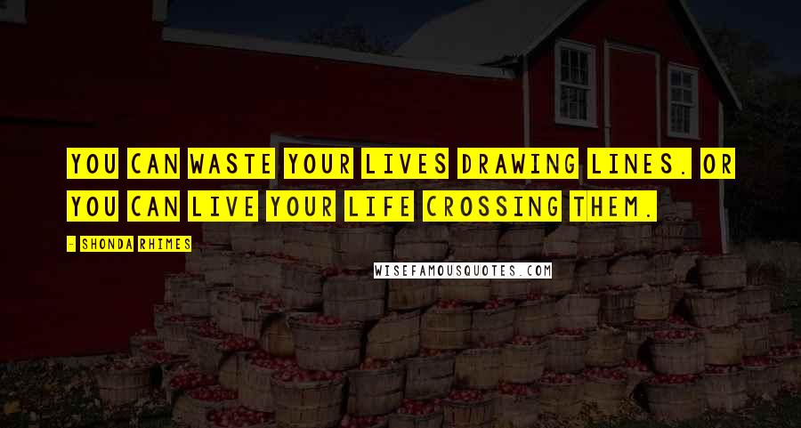 Shonda Rhimes Quotes: You can waste your lives drawing lines. Or you can live your life crossing them.