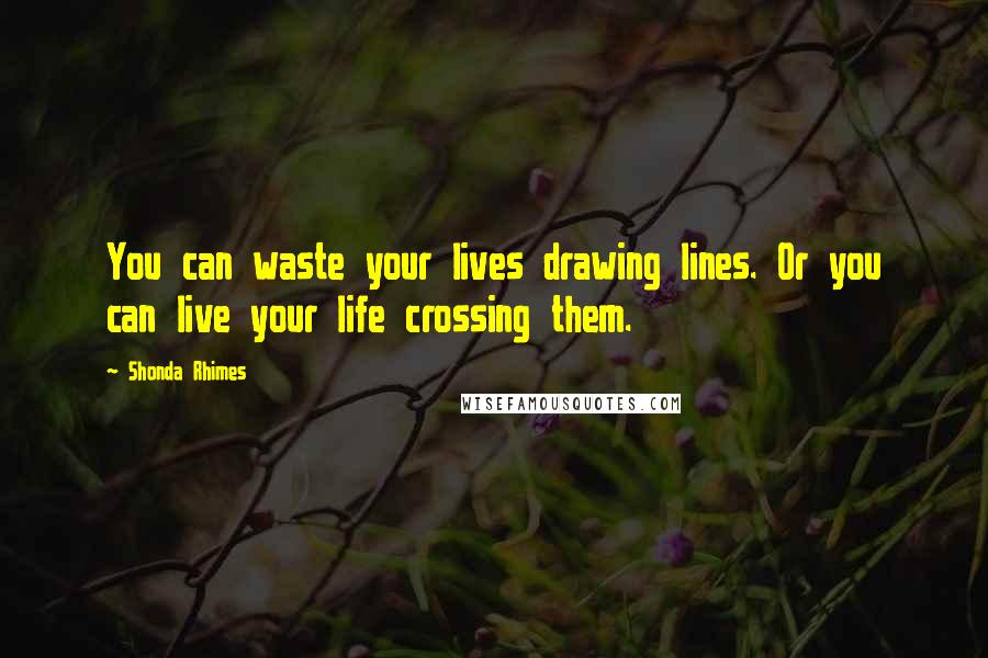 Shonda Rhimes Quotes: You can waste your lives drawing lines. Or you can live your life crossing them.