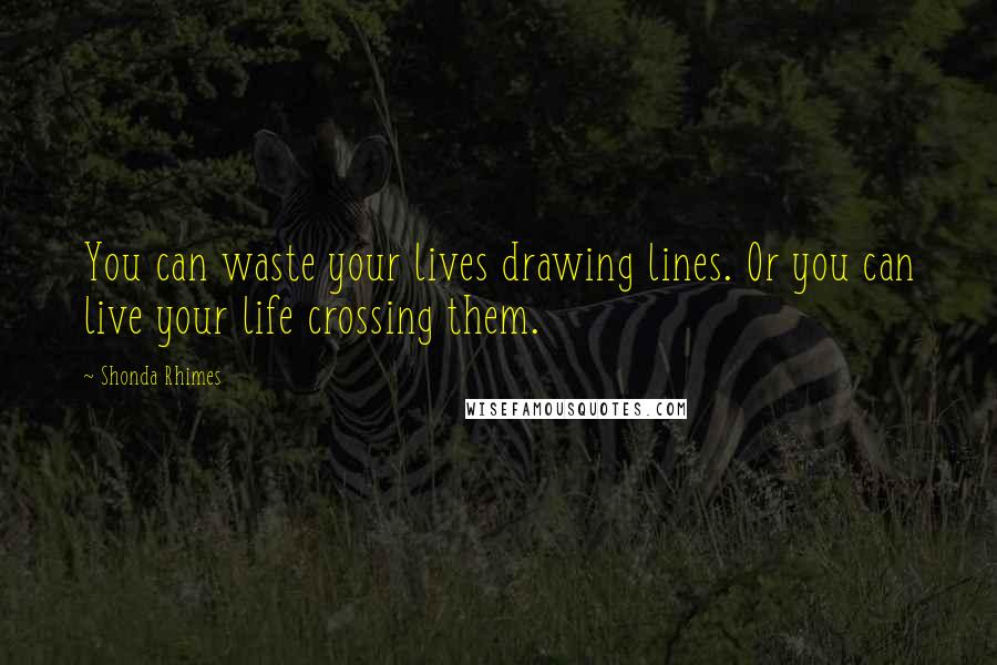 Shonda Rhimes Quotes: You can waste your lives drawing lines. Or you can live your life crossing them.