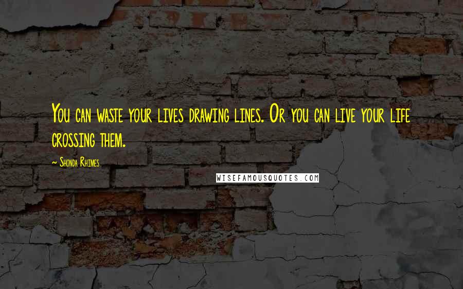 Shonda Rhimes Quotes: You can waste your lives drawing lines. Or you can live your life crossing them.