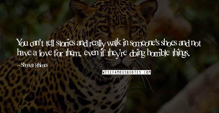 Shonda Rhimes Quotes: You can't tell stories and really walk in someone's shoes and not have a love for them, even if they're doing horrible things.