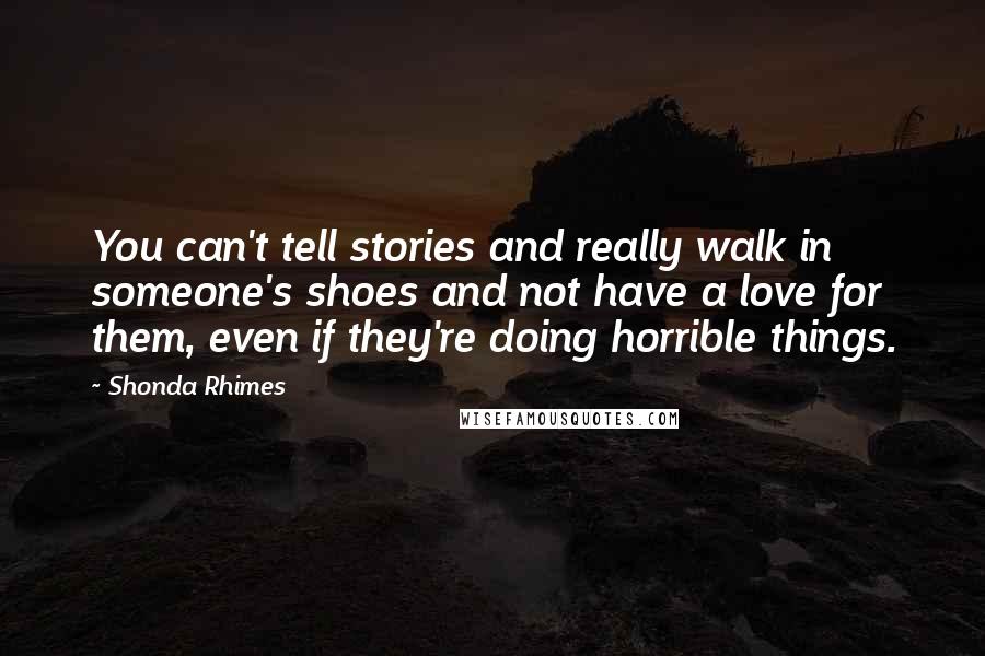Shonda Rhimes Quotes: You can't tell stories and really walk in someone's shoes and not have a love for them, even if they're doing horrible things.