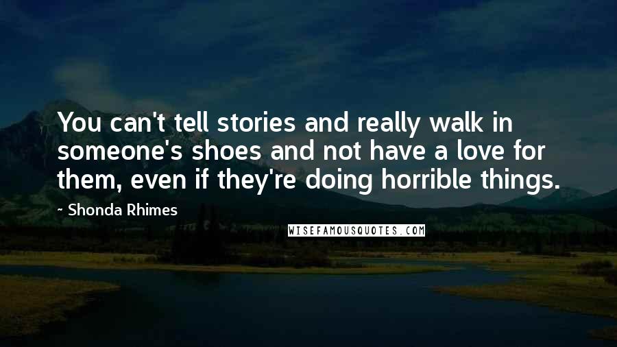 Shonda Rhimes Quotes: You can't tell stories and really walk in someone's shoes and not have a love for them, even if they're doing horrible things.