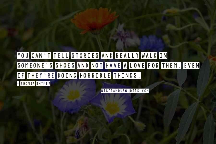 Shonda Rhimes Quotes: You can't tell stories and really walk in someone's shoes and not have a love for them, even if they're doing horrible things.