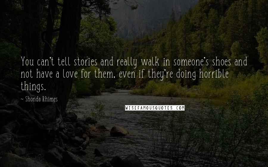 Shonda Rhimes Quotes: You can't tell stories and really walk in someone's shoes and not have a love for them, even if they're doing horrible things.