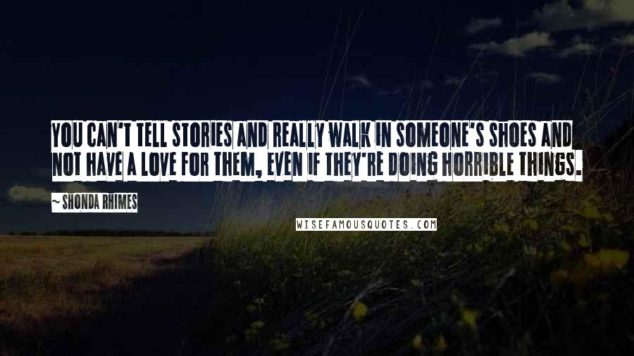 Shonda Rhimes Quotes: You can't tell stories and really walk in someone's shoes and not have a love for them, even if they're doing horrible things.