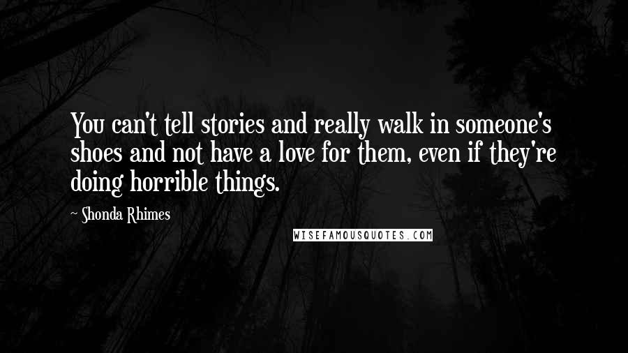 Shonda Rhimes Quotes: You can't tell stories and really walk in someone's shoes and not have a love for them, even if they're doing horrible things.