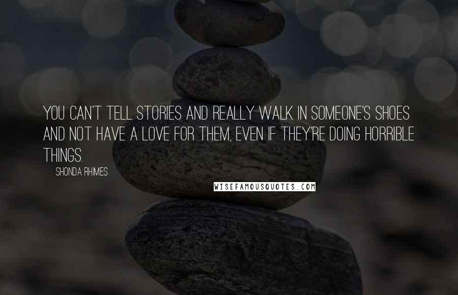 Shonda Rhimes Quotes: You can't tell stories and really walk in someone's shoes and not have a love for them, even if they're doing horrible things.