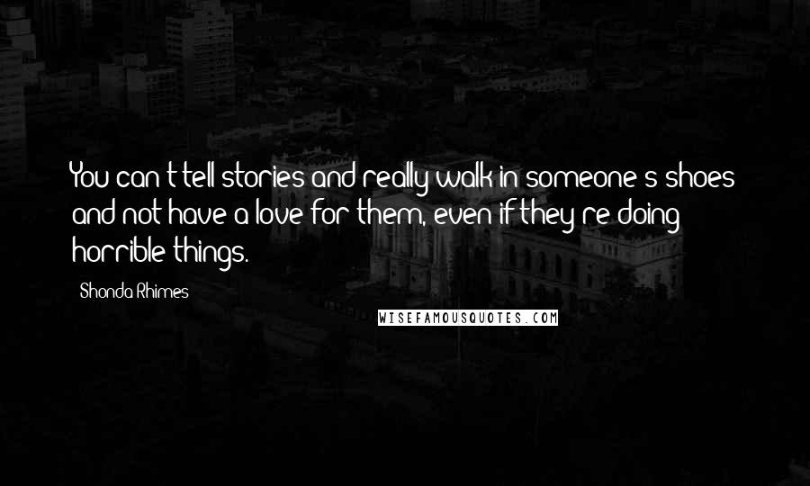 Shonda Rhimes Quotes: You can't tell stories and really walk in someone's shoes and not have a love for them, even if they're doing horrible things.