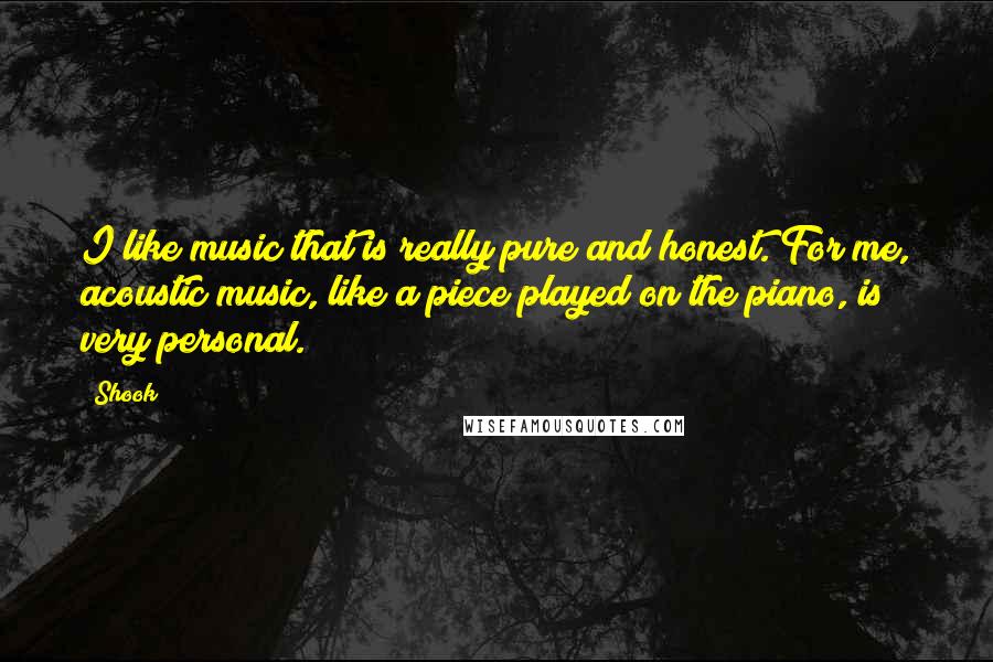 Shook Quotes: I like music that is really pure and honest. For me, acoustic music, like a piece played on the piano, is very personal.