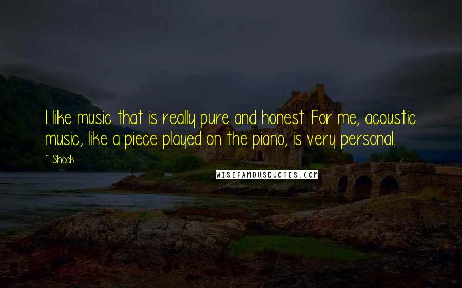 Shook Quotes: I like music that is really pure and honest. For me, acoustic music, like a piece played on the piano, is very personal.