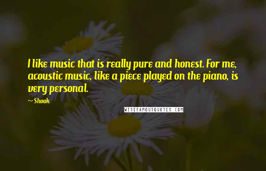 Shook Quotes: I like music that is really pure and honest. For me, acoustic music, like a piece played on the piano, is very personal.