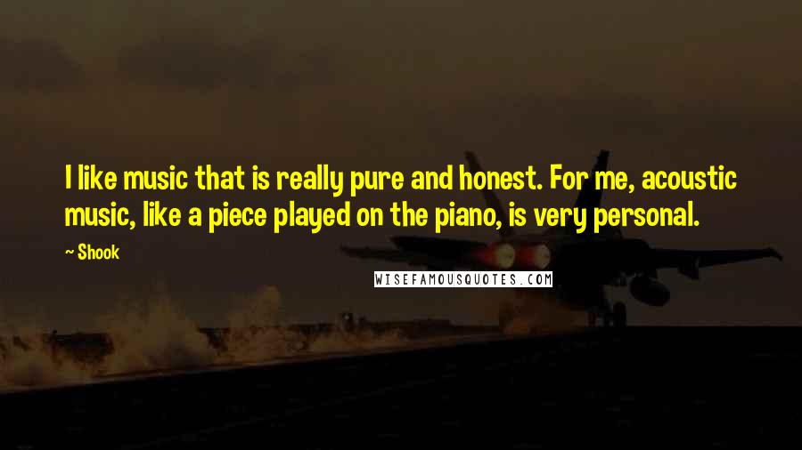 Shook Quotes: I like music that is really pure and honest. For me, acoustic music, like a piece played on the piano, is very personal.